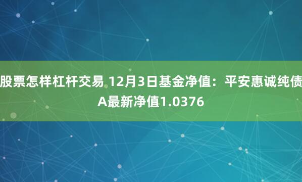 股票怎样杠杆交易 12月3日基金净值：平安惠诚纯债A最新净值1.0376