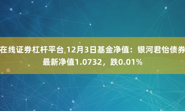在线证劵杠杆平台 12月3日基金净值：银河君怡债券最新净值1.0732，跌0.01%