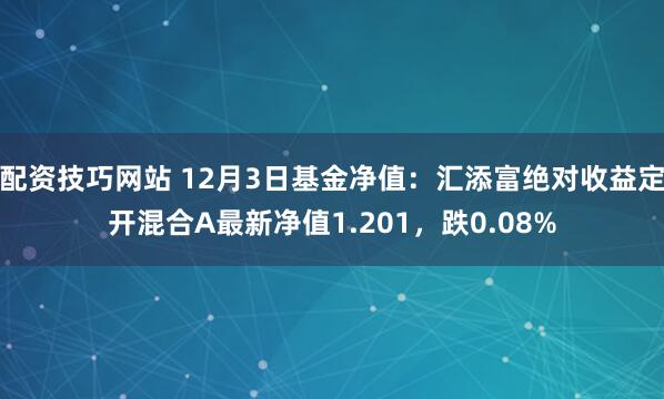 配资技巧网站 12月3日基金净值：汇添富绝对收益定开混合A最新净值1.201，跌0.08%