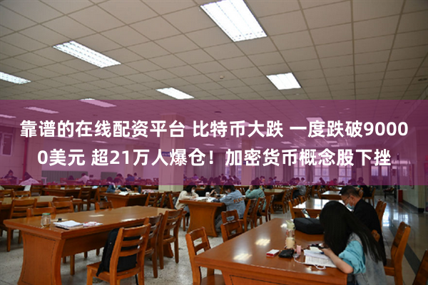 靠谱的在线配资平台 比特币大跌 一度跌破90000美元 超21万人爆仓！加密货币概念股下挫