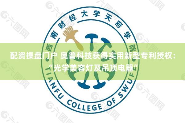 配资操盘门户 奥普科技获得实用新型专利授权：“光学美容灯及吊顶电器”