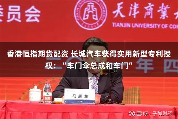 香港恒指期货配资 长城汽车获得实用新型专利授权：“车门伞总成和车门”
