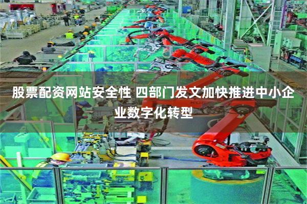 股票配资网站安全性 四部门发文加快推进中小企业数字化转型