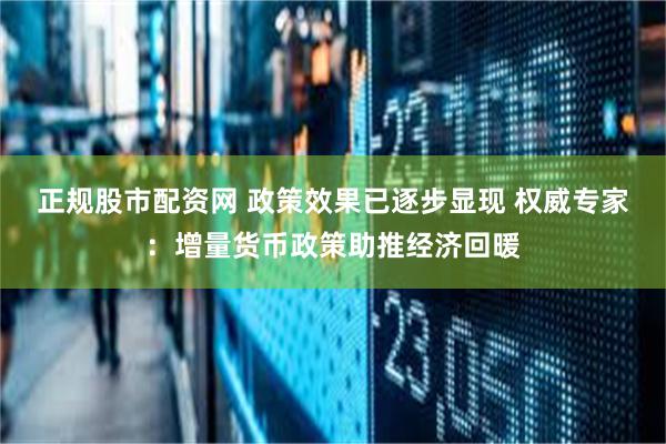 正规股市配资网 政策效果已逐步显现 权威专家：增量货币政策助推经济回暖