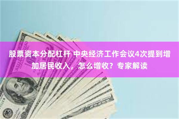 股票资本分配杠杆 中央经济工作会议4次提到增加居民收入，怎么增收？专家解读