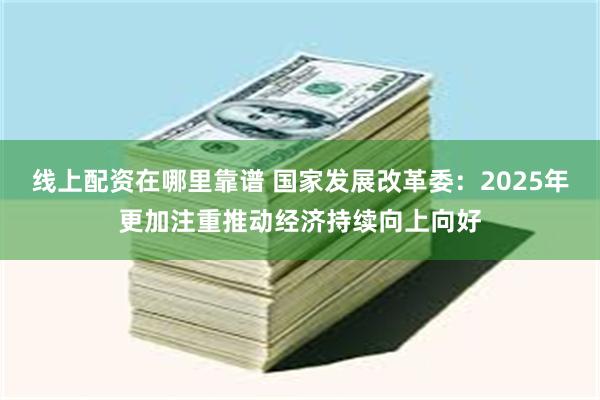 线上配资在哪里靠谱 国家发展改革委：2025年更加注重推动经济持续向上向好