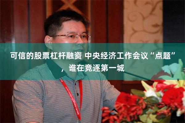 可信的股票杠杆融资 中央经济工作会议“点题”，谁在竞逐第一城