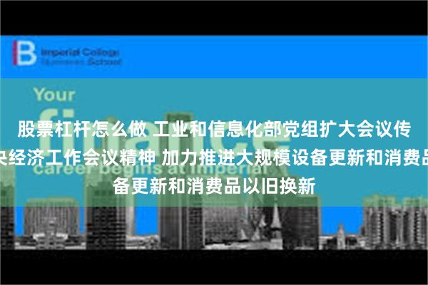 股票杠杆怎么做 工业和信息化部党组扩大会议传达学习中央经济工作会议精神 加力推进大规模设备更新和消费品以旧换新