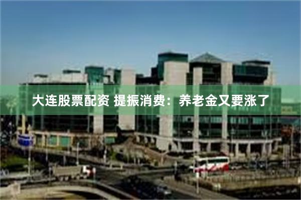 大连股票配资 提振消费：养老金又要涨了
