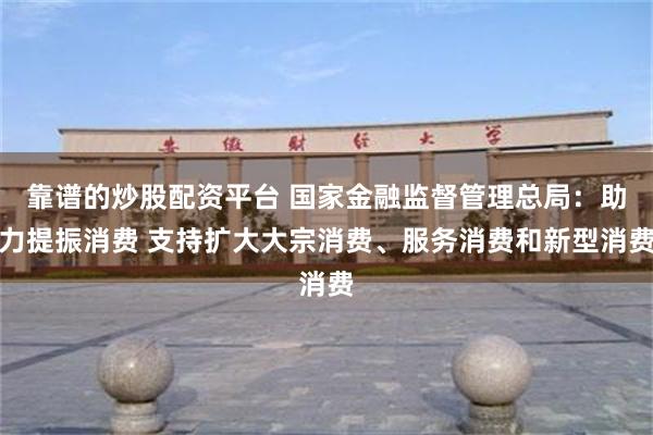 靠谱的炒股配资平台 国家金融监督管理总局：助力提振消费 支持扩大大宗消费、服务消费和新型消费