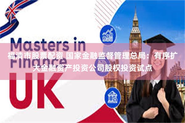 福清市股票配资 国家金融监督管理总局：有序扩大金融资产投资公司股权投资试点