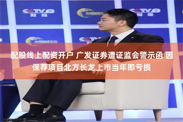 配股线上配资开户 广发证券遭证监会警示函 因保荐项目北方长龙上市当年即亏损
