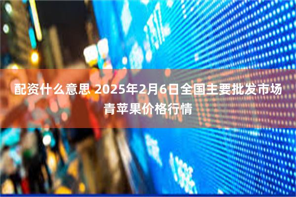 配资什么意思 2025年2月6日全国主要批发市场青苹果价格行情