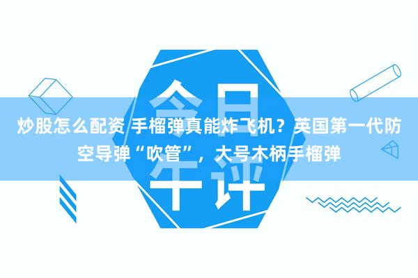炒股怎么配资 手榴弹真能炸飞机？英国第一代防空导弹“吹管”，大号木柄手榴弹