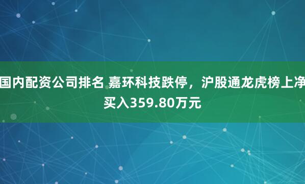 国内配资公司排名 嘉环科技跌停，沪股通龙虎榜上净买入359.80万元