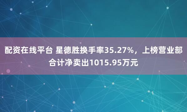 配资在线平台 星德胜换手率35.27%，上榜营业部合计净卖出1015.95万元