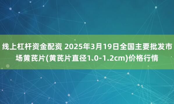 线上杠杆资金配资 2025年3月19日全国主要批发市场黄芪片(黄芪片直径1.0-1.2cm)价格行情