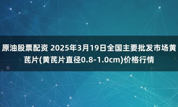 原油股票配资 2025年3月19日全国主要批发市场黄芪片(黄芪片直径0.8-1.0cm)价格行情