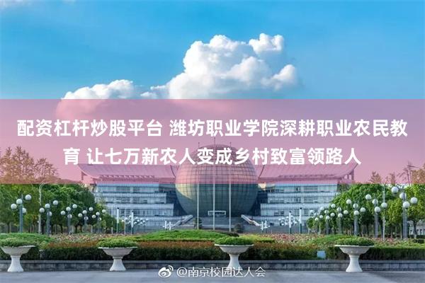 配资杠杆炒股平台 潍坊职业学院深耕职业农民教育 让七万新农人变成乡村致富领路人