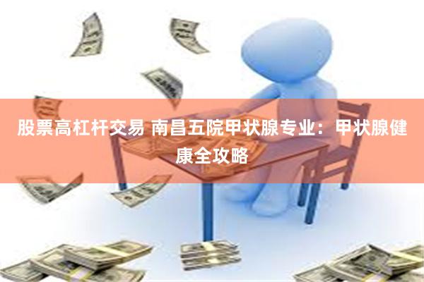 股票高杠杆交易 南昌五院甲状腺专业：甲状腺健康全攻略