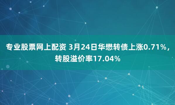 专业股票网上配资 3月24日华懋转债上涨0.71%，转股溢价率17.04%