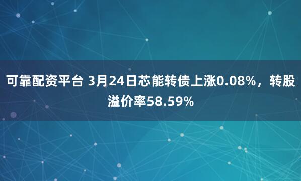 可靠配资平台 3月24日芯能转债上涨0.08%，转股溢价率58.59%