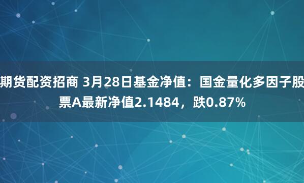 期货配资招商 3月28日基金净值：国金量化多因子股票A最新净值2.1484，跌0.87%