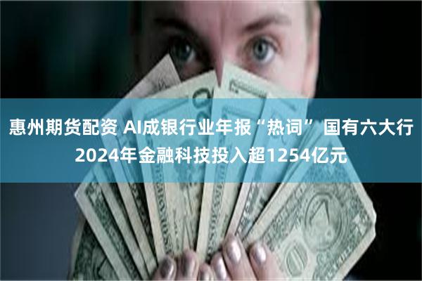 惠州期货配资 AI成银行业年报“热词” 国有六大行2024年金融科技投入超1254亿元