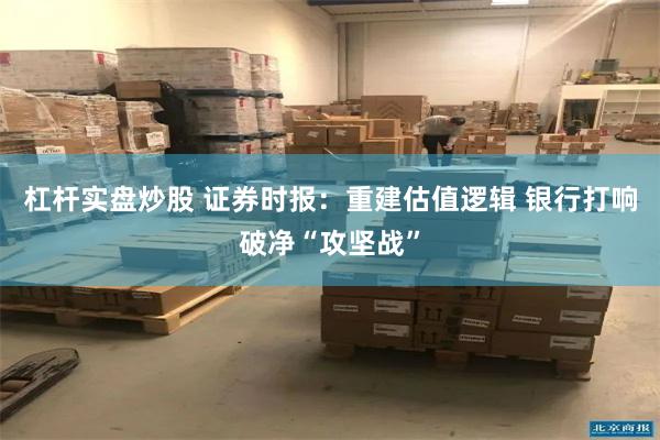 杠杆实盘炒股 证券时报：重建估值逻辑 银行打响破净“攻坚战”