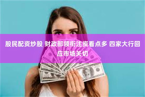 股民配资炒股 财政部领衔注资看点多 四家大行回应市场关切