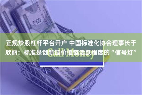 正规炒股杠杆平台开户 中国标准化协会理事长于欣丽：标准是创新链价值链活跃程度的“信号灯”
