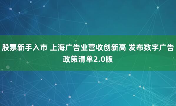 股票新手入市 上海广告业营收创新高 发布数字广告政策清单2.0版