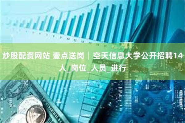 炒股配资网站 壹点送岗│空天信息大学公开招聘14人_岗位_人员_进行