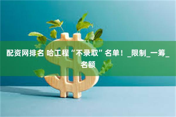 配资网排名 哈工程“不录取”名单！_限制_一筹_名额