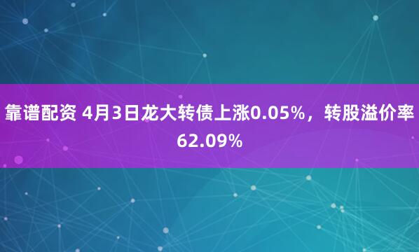 靠谱配资 4月3日龙大转债上涨0.05%，转股溢价率62.09%