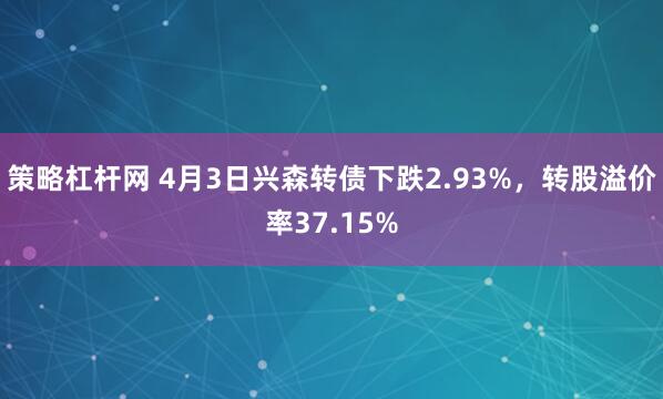 策略杠杆网 4月3日兴森转债下跌2.93%，转股溢价率37.15%