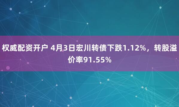 权威配资开户 4月3日宏川转债下跌1.12%，转股溢价率91.55%