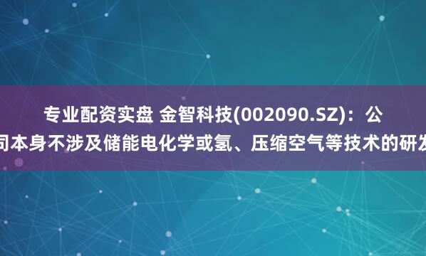 专业配资实盘 金智科技(002090.SZ)：公司本身不涉及储能电化学或氢、压缩空气等技术的研发