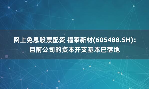 网上免息股票配资 福莱新材(605488.SH)：目前公司的资本开支基本已落地