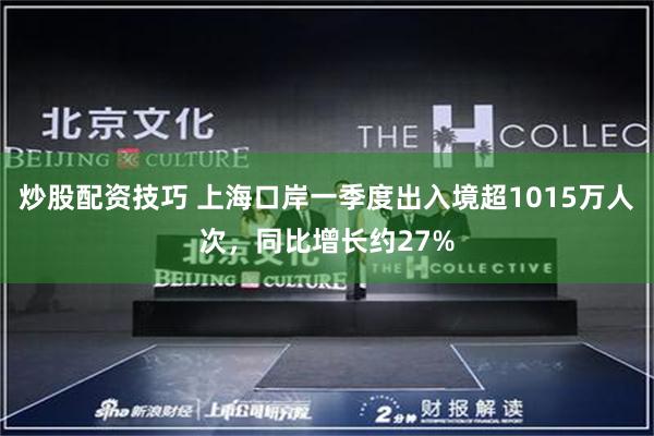 炒股配资技巧 上海口岸一季度出入境超1015万人次，同比增长约27%