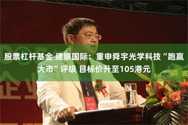 股票杠杆基金 建银国际：重申舜宇光学科技“跑赢大市”评级 目标价升至105港元