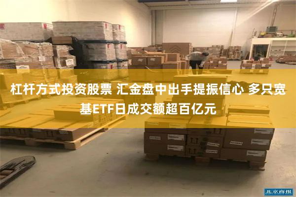 杠杆方式投资股票 汇金盘中出手提振信心 多只宽基ETF日成交额超百亿元