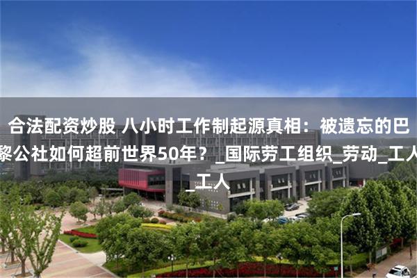 合法配资炒股 八小时工作制起源真相：被遗忘的巴黎公社如何超前世界50年？_国际劳工组织_劳动_工人