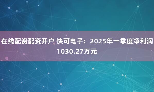 在线配资配资开户 快可电子：2025年一季度净利润1030.27万元
