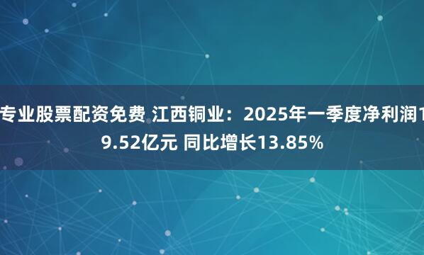 专业股票配资免费 江西铜业：2025年一季度净利润19.52亿元 同比增长13.85%