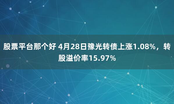 股票平台那个好 4月28日豫光转债上涨1.08%，转股溢价率15.97%
