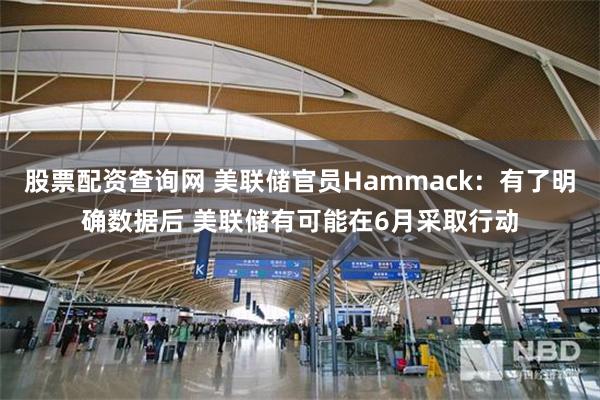股票配资查询网 美联储官员Hammack：有了明确数据后 美联储有可能在6月采取行动