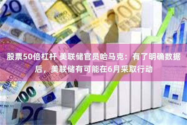 股票50倍杠杆 美联储官员哈马克：有了明确数据后，美联储有可能在6月采取行动