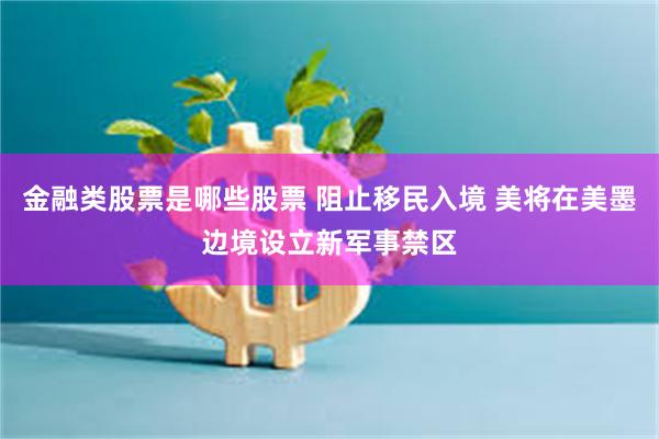 金融类股票是哪些股票 阻止移民入境 美将在美墨边境设立新军事禁区