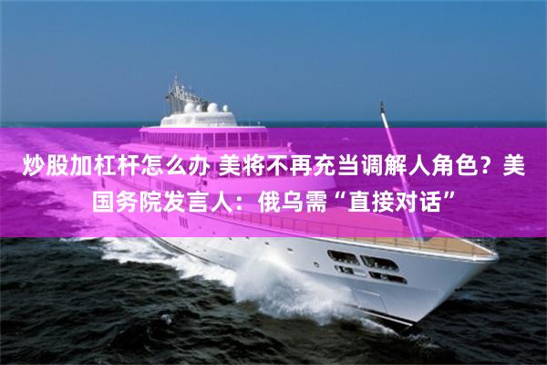 炒股加杠杆怎么办 美将不再充当调解人角色？美国务院发言人：俄乌需“直接对话”